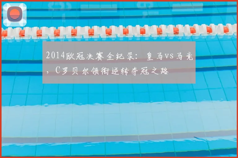2014欧冠决赛全纪录：皇马vs马竞，C罗贝尔领衔逆转夺冠之路