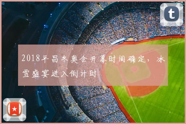 2018平昌冬奥会开幕时间确定,冰雪盛宴进入倒计时