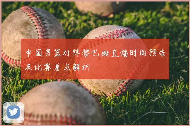 中国男篮对阵黎巴嫩直播时间预告及比赛看点解析