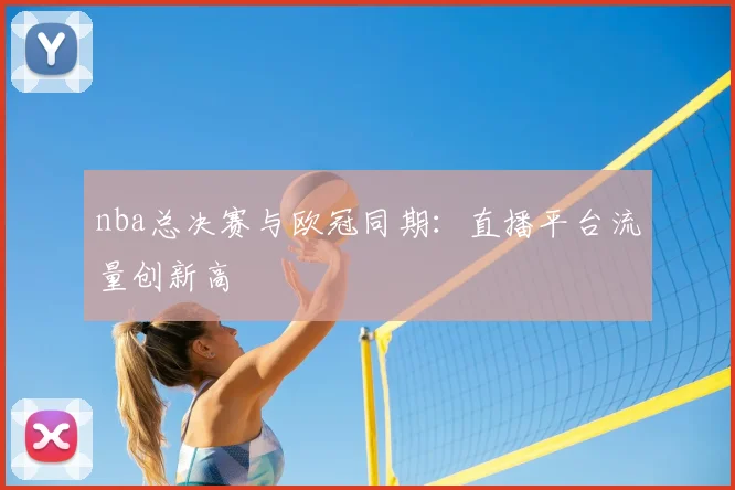 nba总决赛与欧冠同期：直播平台流量创新高