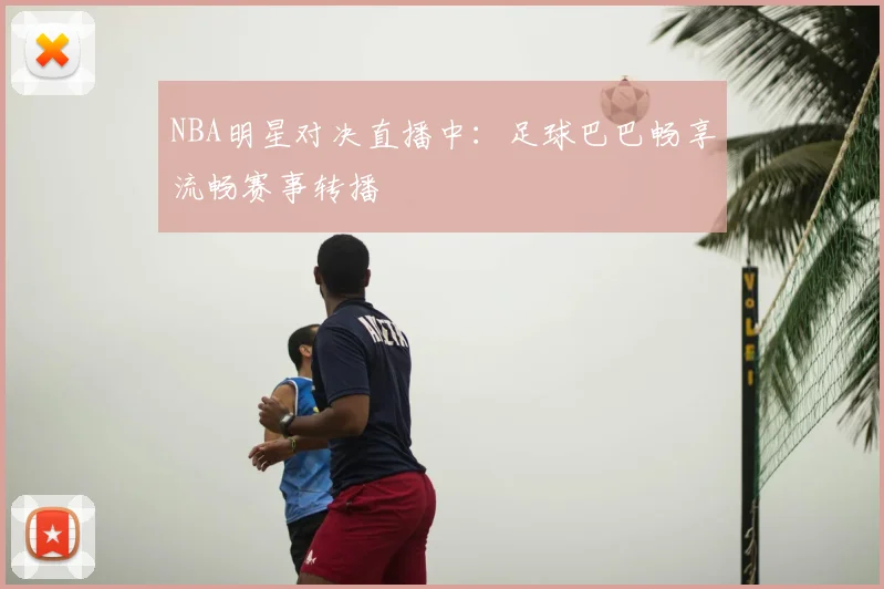 NBA明星对决直播中:足球巴巴畅享流畅赛事转播