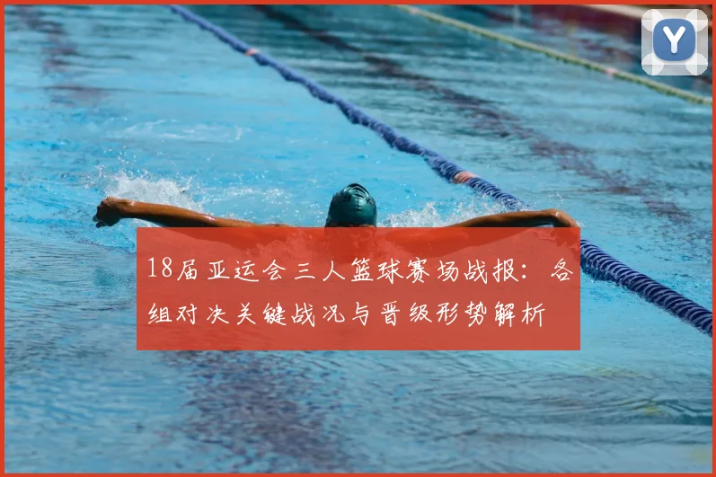 18届亚运会三人篮球赛场战报：各组对决关键战况与晋级形势解析