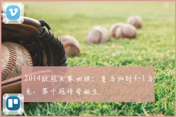 2014欧冠决赛回顾：皇马加时4-1马竞，第十冠传奇诞生