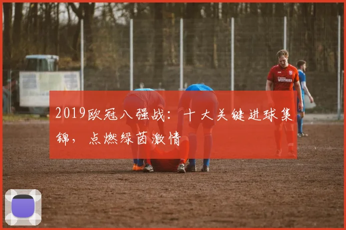 2019欧冠八强战:十大关键进球集锦,点燃绿茵激情