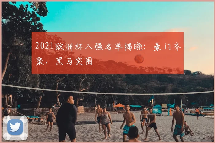 2021欧洲杯八强名单揭晓:豪门齐聚,黑马突围