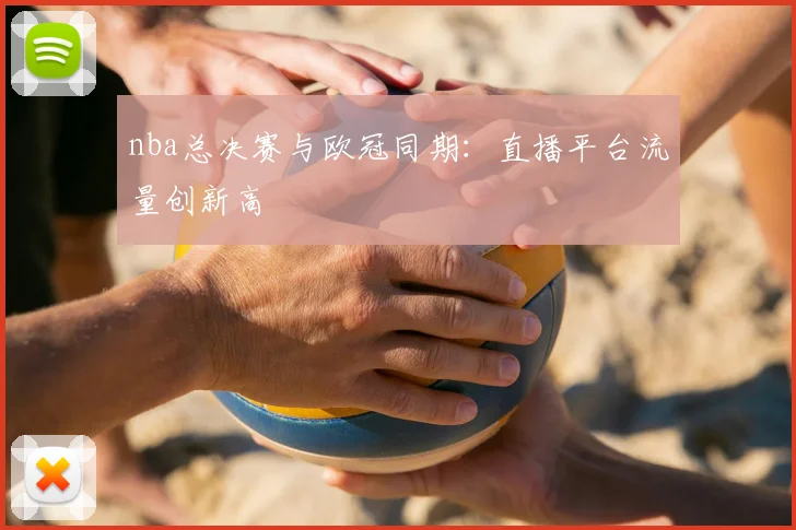 nba总决赛与欧冠同期：直播平台流量创新高