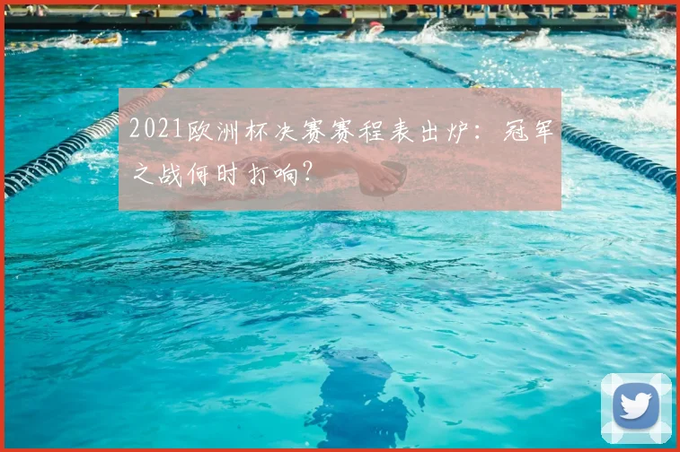 2021欧洲杯决赛赛程表出炉：冠军之战何时打响？