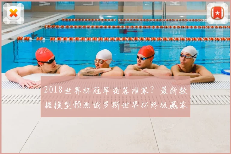 2018世界杯冠军花落谁家？最新数据模型预测俄罗斯世界杯终极赢家
