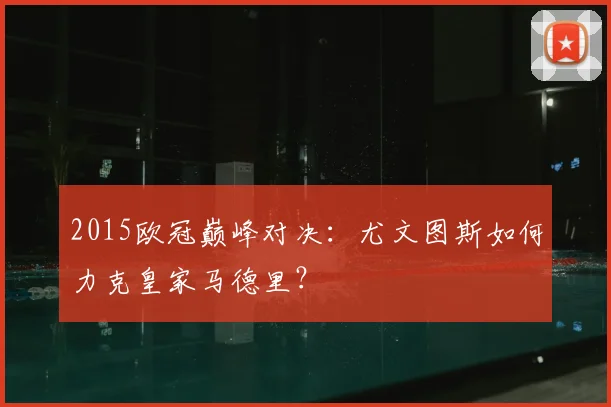 2015欧冠巅峰对决：尤文图斯如何力克皇家马德里？