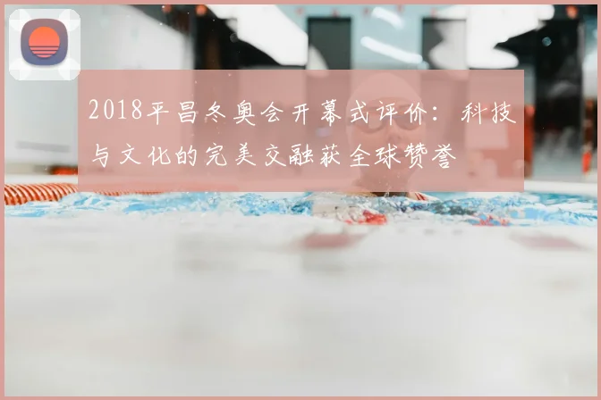 2018平昌冬奥会开幕式评价:科技与文化的完美交融获全球赞誉