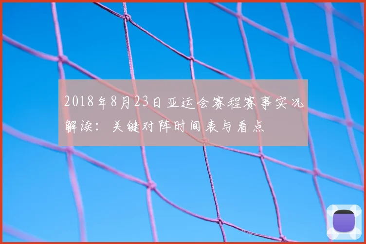 2018年8月23日亚运会赛程赛事实况解读:关键对阵时间表与看点
