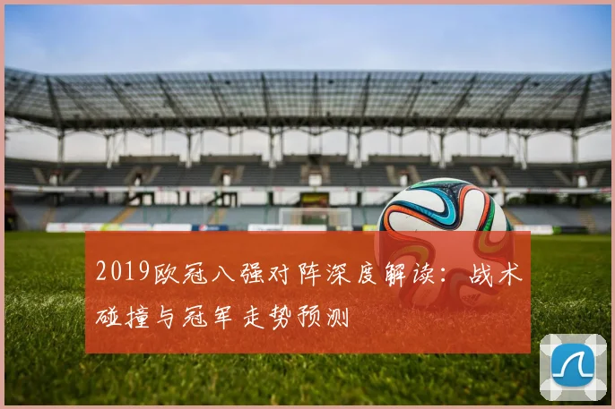 2019欧冠八强对阵深度解读：战术碰撞与冠军走势预测