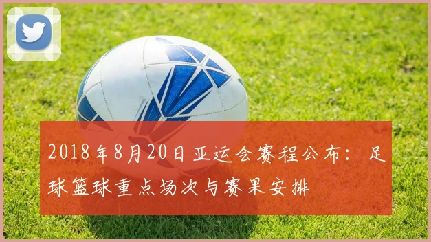 2018年8月20日亚运会赛程公布:足球篮球重点场次与赛果安排