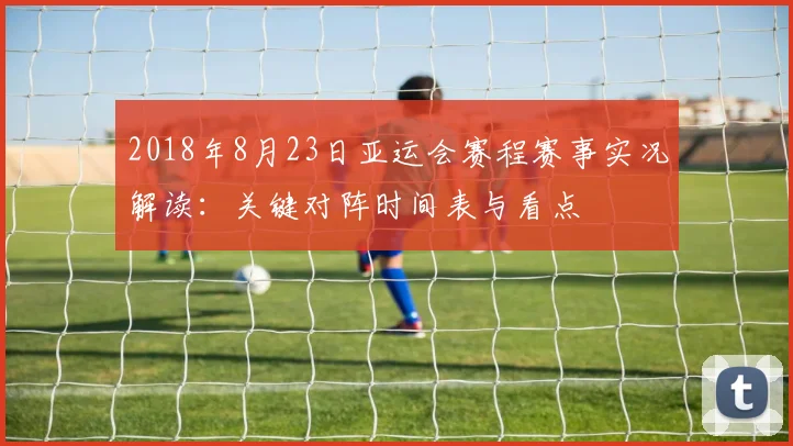 2018年8月23日亚运会赛程赛事实况解读:关键对阵时间表与看点