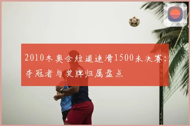 2010冬奥会短道速滑1500米决赛：夺冠者与奖牌归属盘点